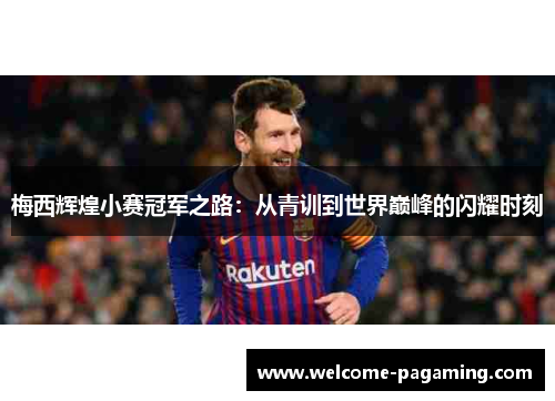 梅西辉煌小赛冠军之路:从青训到世界巅峰的闪耀时刻 梅西辉煌小赛冠军之路:从青训到世界巅峰的闪耀时刻