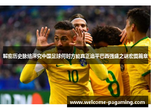 解密历史脉络深究中国足球何时方能真正追平巴西强盛之谜宏图篇章