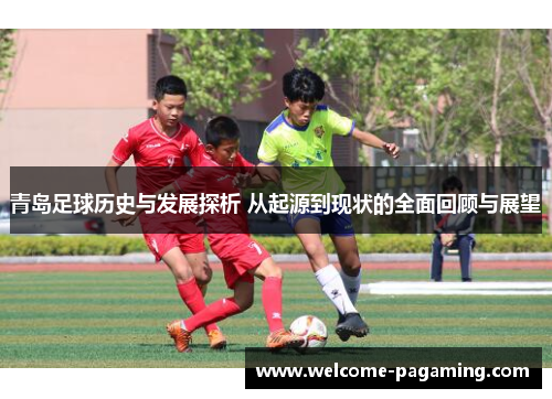 青岛足球历史与发展探析 从起源到现状的全面回顾与展望 青岛足球历史与发展探析 从起源到现状的全面回顾与展望