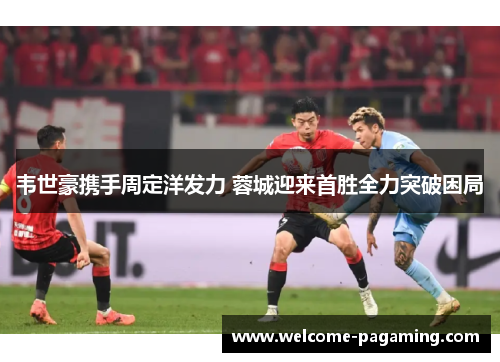 韦世豪携手周定洋发力 蓉城迎来首胜全力突破困局