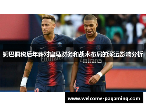 姆巴佩税后年薪对皇马财务和战术布局的深远影响分析 姆巴佩税后年薪对皇马财务和战术布局的深远影响分析
