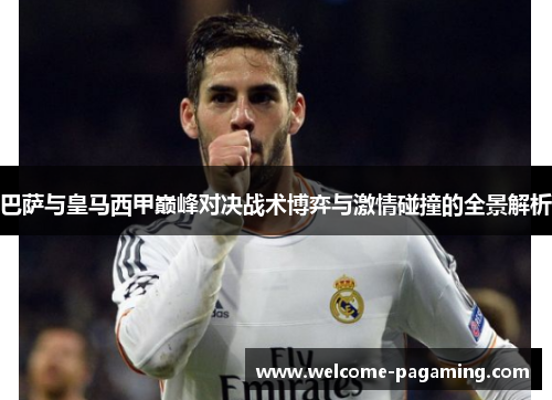 巴萨与皇马西甲巅峰对决战术博弈与激情碰撞的全景解析