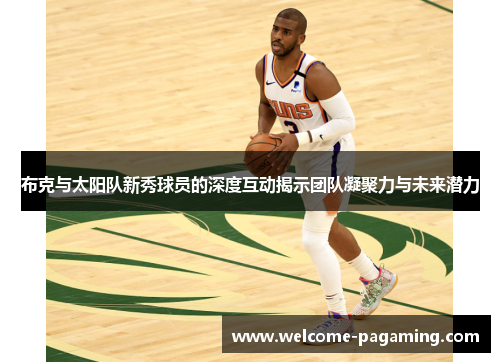 布克与太阳队新秀球员的深度互动揭示团队凝聚力与未来潜力
