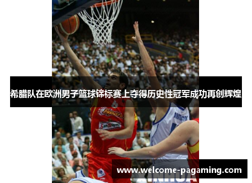 希腊队在欧洲男子篮球锦标赛上夺得历史性冠军成功再创辉煌 希腊队在欧洲男子篮球锦标赛上夺得历史性冠军成功再创辉煌