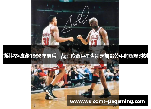 斯科蒂·皮蓬1998年最后一战:传奇巨星告别芝加哥公牛的辉煌时刻 斯科蒂·皮蓬1998年最后一战:传奇巨星告别芝加哥公牛的辉煌时刻