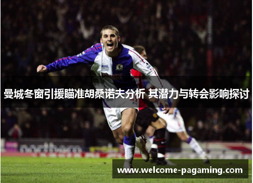 曼城冬窗引援瞄准胡桑诺夫分析 其潜力与转会影响探讨