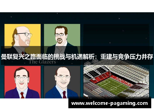 曼联复兴之路面临的挑战与机遇解析:重建与竞争压力并存 曼联复兴之路面临的挑战与机遇解析:重建与竞争压力并存