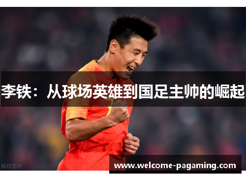 李铁:从球场英雄到国足主帅的崛起 李铁:从球场英雄到国足主帅的崛起