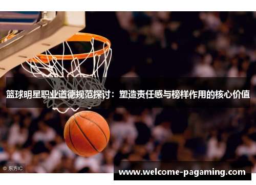 篮球明星职业道德规范探讨:塑造责任感与榜样作用的核心价值 篮球明星职业道德规范探讨:塑造责任感与榜样作用的核心价值