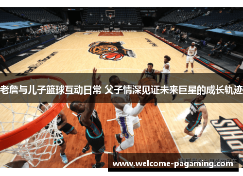 老詹与儿子篮球互动日常 父子情深见证未来巨星的成长轨迹 老詹与儿子篮球互动日常 父子情深见证未来巨星的成长轨迹