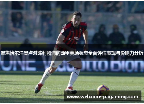 聚焦恰尔汗奥卢对阵利物浦的西甲赛场状态全面评估表现与影响力分析