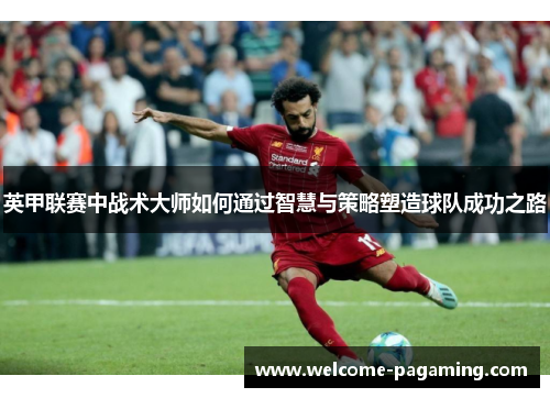 英甲联赛中战术大师如何通过智慧与策略塑造球队成功之路 英甲联赛中战术大师如何通过智慧与策略塑造球队成功之路