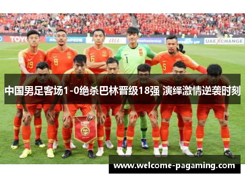 中国男足客场1-0绝杀巴林晋级18强 演绎激情逆袭时刻