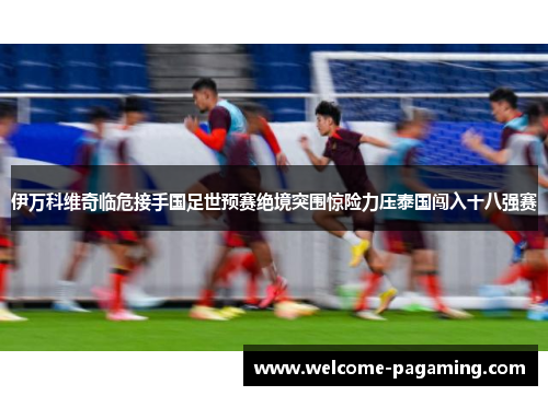 伊万科维奇临危接手国足世预赛绝境突围惊险力压泰国闯入十八强赛 伊万科维奇临危接手国足世预赛绝境突围惊险力压泰国闯入十八强赛