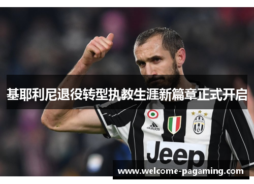 基耶利尼退役转型执教生涯新篇章正式开启 基耶利尼退役转型执教生涯新篇章正式开启
