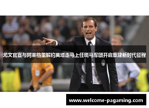 尤文官宣与阿莱格里解约莫塔走马上任斑马军团开启重建新时代征程 尤文官宣与阿莱格里解约莫塔走马上任斑马军团开启重建新时代征程