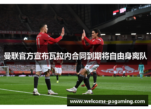 曼联官方宣布瓦拉内合同到期将自由身离队 曼联官方宣布瓦拉内合同到期将自由身离队