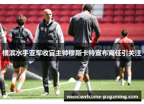 横滨水手亚军收官主帅穆斯卡特宣布离任引关注 横滨水手亚军收官主帅穆斯卡特宣布离任引关注
