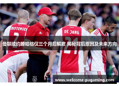 曼联续约滕哈格仅三个月后解雇 揭秘背后原因及未来方向