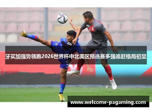 牙买加强势领跑2026世界杯中北美区预选赛多强追赶格局初显