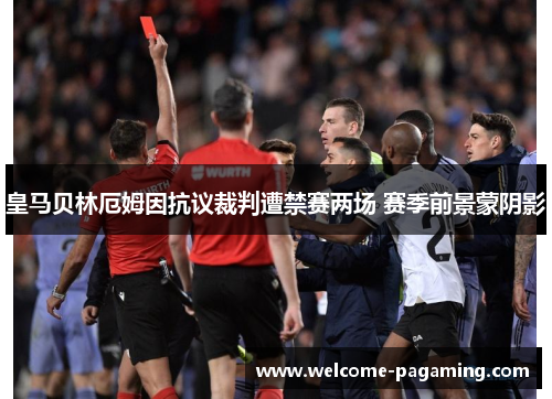 皇马贝林厄姆因抗议裁判遭禁赛两场 赛季前景蒙阴影