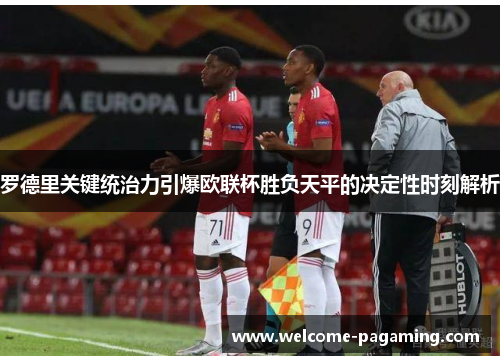罗德里关键统治力引爆欧联杯胜负天平的决定性时刻解析