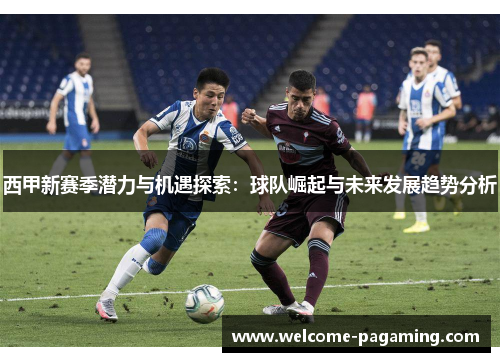 西甲新赛季潜力与机遇探索：球队崛起与未来发展趋势分析