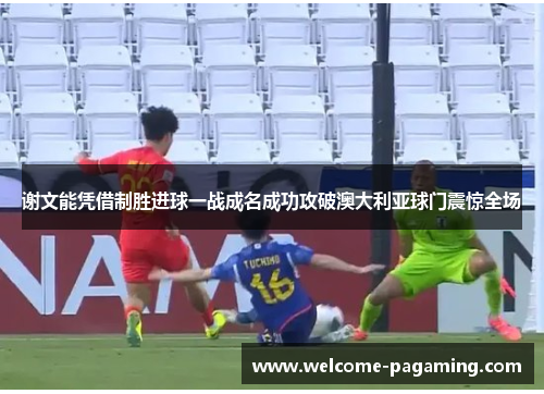 谢文能凭借制胜进球一战成名成功攻破澳大利亚球门震惊全场