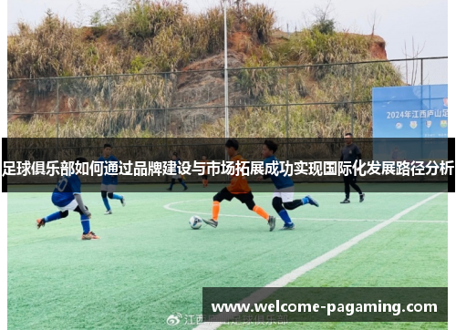 足球俱乐部如何通过品牌建设与市场拓展成功实现国际化发展路径分析
