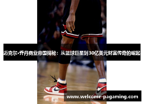 迈克尔·乔丹商业帝国揭秘：从篮球巨星到30亿美元财富传奇的崛起