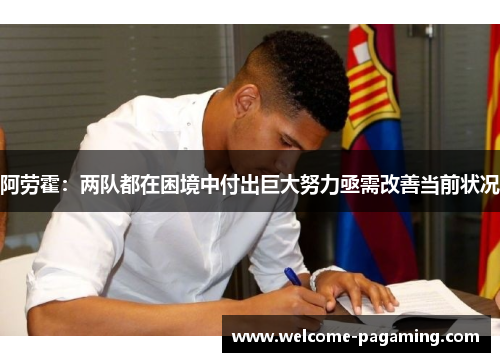 阿劳霍：两队都在困境中付出巨大努力亟需改善当前状况