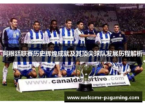 阿根廷联赛历史辉煌成就及其顶尖球队发展历程解析