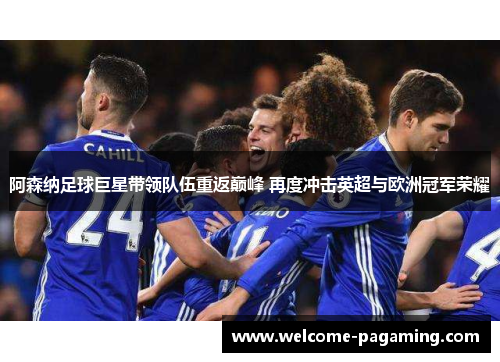 阿森纳足球巨星带领队伍重返巅峰 再度冲击英超与欧洲冠军荣耀