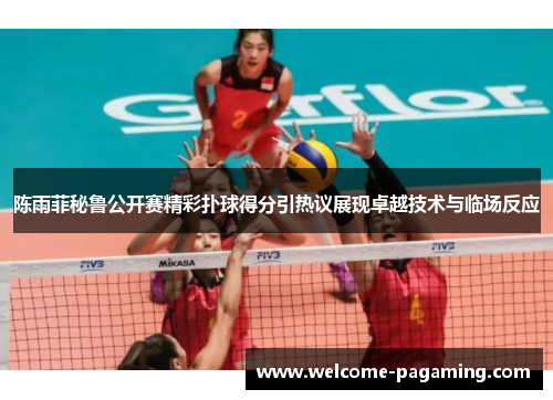 陈雨菲秘鲁公开赛精彩扑球得分引热议展现卓越技术与临场反应