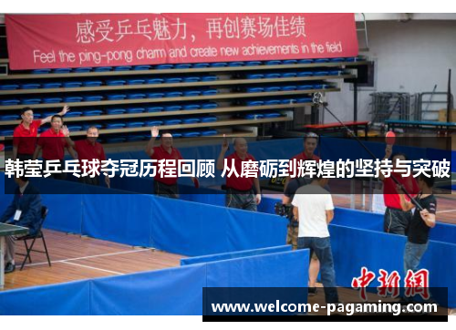 韩莹乒乓球夺冠历程回顾 从磨砺到辉煌的坚持与突破