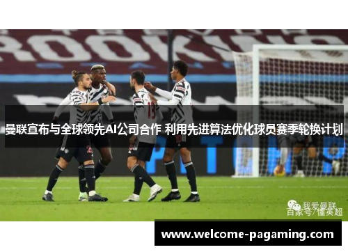 曼联宣布与全球领先AI公司合作 利用先进算法优化球员赛季轮换计划 曼联宣布与全球领先AI公司合作 利用先进算法优化球员赛季轮换计划
