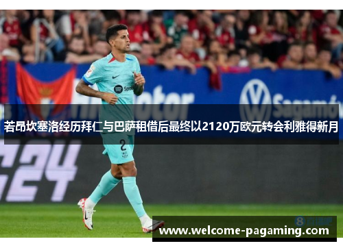 若昂坎塞洛经历拜仁与巴萨租借后最终以2120万欧元转会利雅得新月 若昂坎塞洛经历拜仁与巴萨租借后最终以2120万欧元转会利雅得新月