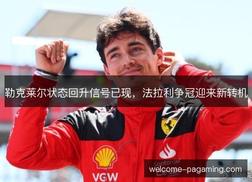 勒克莱尔状态回升信号已现,法拉利争冠迎来新转机 勒克莱尔状态回升信号已现,法拉利争冠迎来新转机
